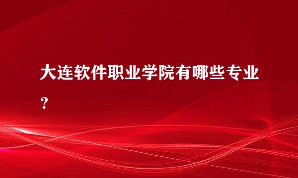 大连软件职业学院有哪些专业？