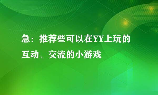 急：推荐些可以在YY上玩的互动、交流的小游戏