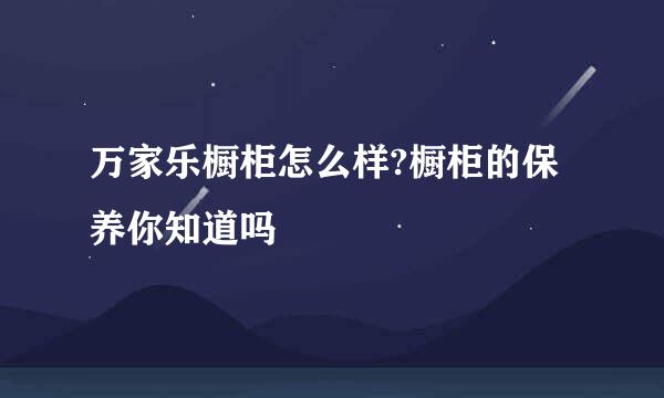 万家乐橱柜怎么样?橱柜的保养你知道吗