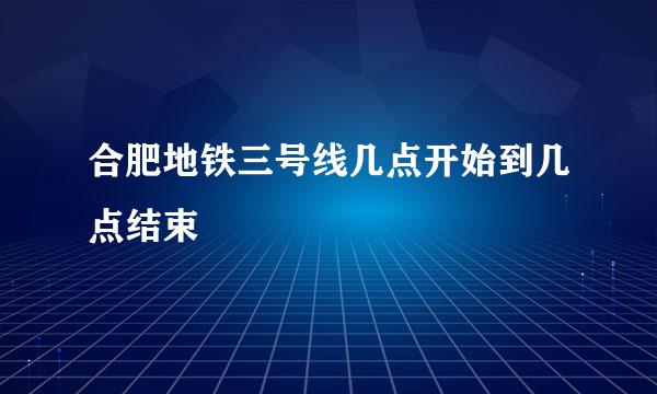 合肥地铁三号线几点开始到几点结束