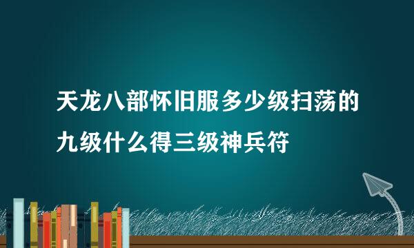 天龙八部怀旧服多少级扫荡的九级什么得三级神兵符