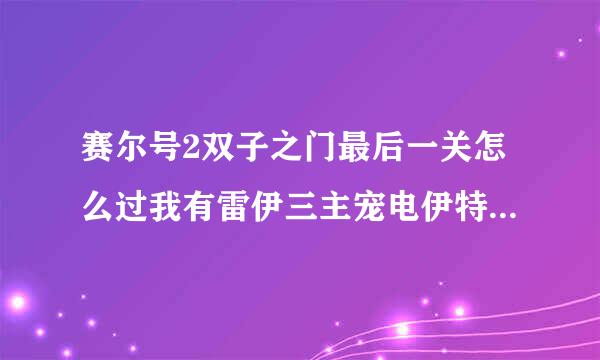 赛尔号2双子之门最后一关怎么过我有雷伊三主宠电伊特沙皇鸟幻灵兽水墨飞马都一百了其他没升