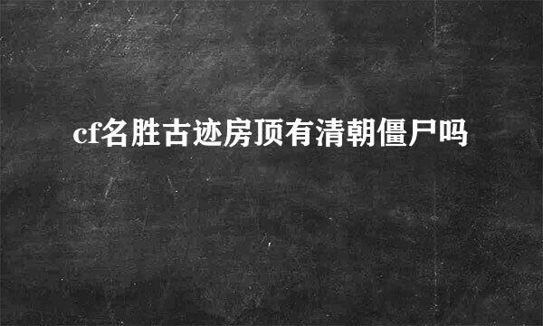 cf名胜古迹房顶有清朝僵尸吗