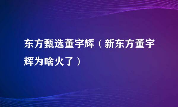 东方甄选董宇辉（新东方董宇辉为啥火了）