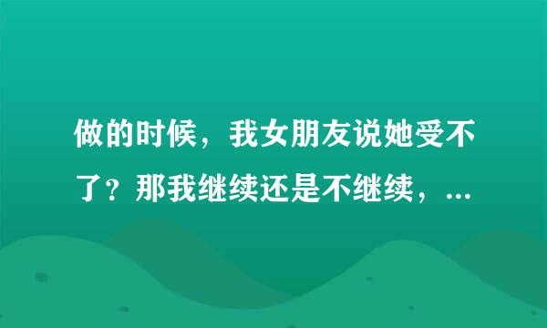 做的时候，我女朋友说她受不了？那我继续还是不继续，为什么完事后她腿打哆嗦呢？