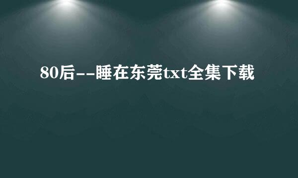 80后--睡在东莞txt全集下载