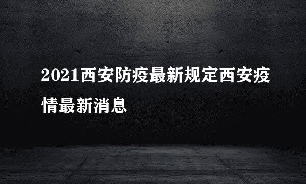 2021西安防疫最新规定西安疫情最新消息