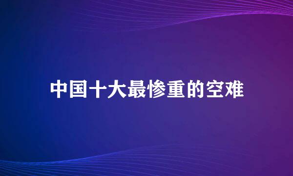 中国十大最惨重的空难