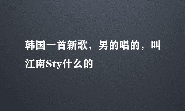 韩国一首新歌，男的唱的，叫江南Sty什么的