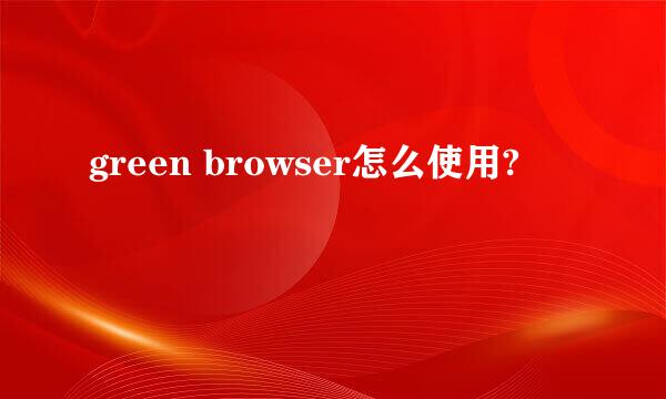 green browser怎么使用?