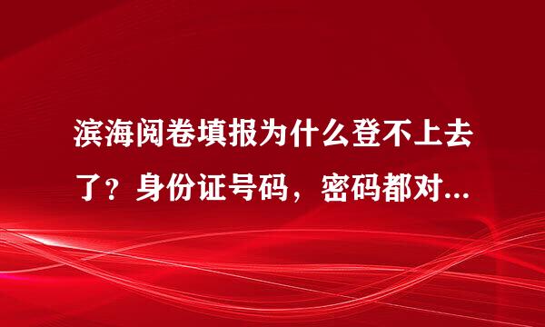 滨海阅卷填报为什么登不上去了？身份证号码，密码都对，别人都可以