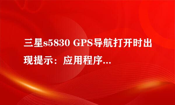 三星s5830 GPS导航打开时出现提示：应用程序初始化失败[4]，请问是什么原因？