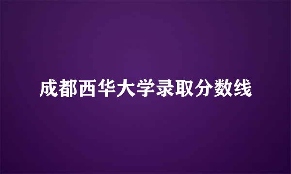 成都西华大学录取分数线