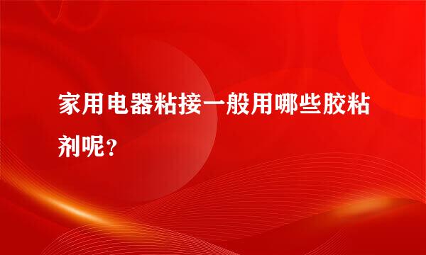 家用电器粘接一般用哪些胶粘剂呢？