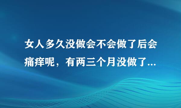 女人多久没做会不会做了后会痛痒呢，有两三个月没做了突然做了两次，