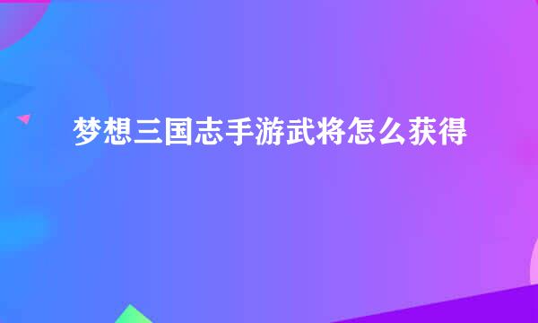 梦想三国志手游武将怎么获得