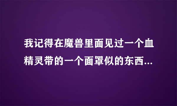 我记得在魔兽里面见过一个血精灵带的一个面罩似的东西不知道是什么？