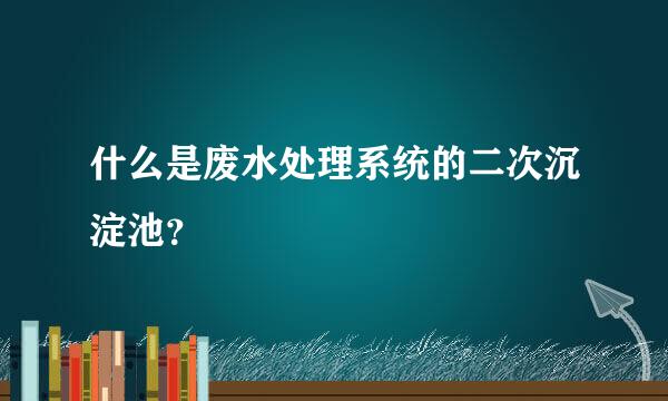 什么是废水处理系统的二次沉淀池？