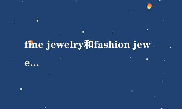 fine jewelry和fashion jewelry的区别