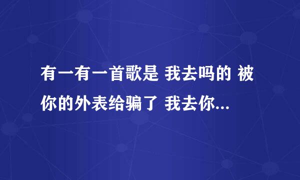 有一有一首歌是 我去吗的 被你的外表给骗了 我去你吗的 被你的誓言给骗了 是什么歌