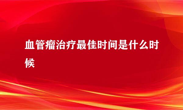 血管瘤治疗最佳时间是什么时候