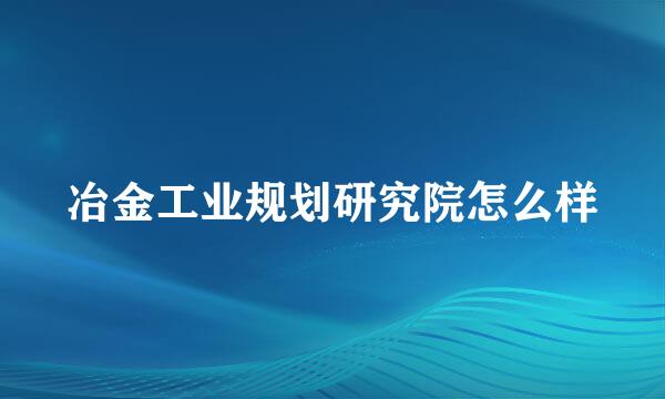 冶金工业规划研究院怎么样