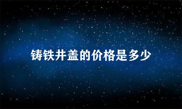 铸铁井盖的价格是多少