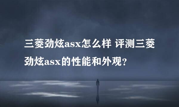 三菱劲炫asx怎么样 评测三菱劲炫asx的性能和外观？