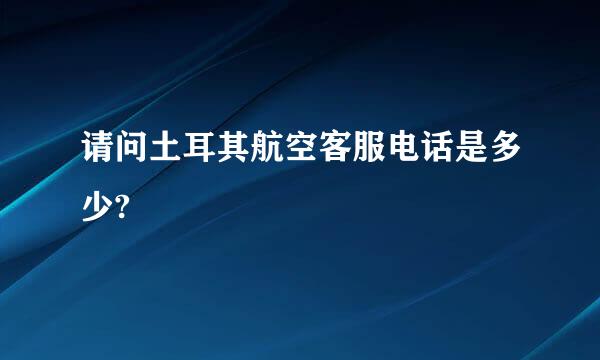 请问土耳其航空客服电话是多少?