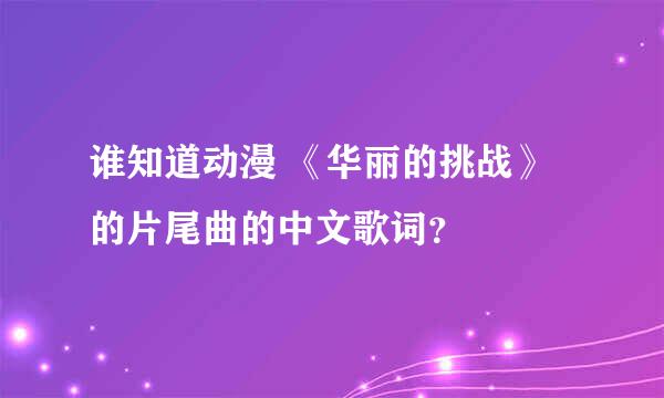 谁知道动漫 《华丽的挑战》的片尾曲的中文歌词？