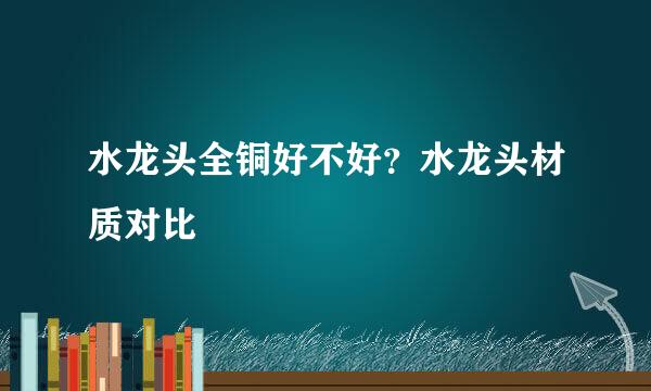 水龙头全铜好不好？水龙头材质对比