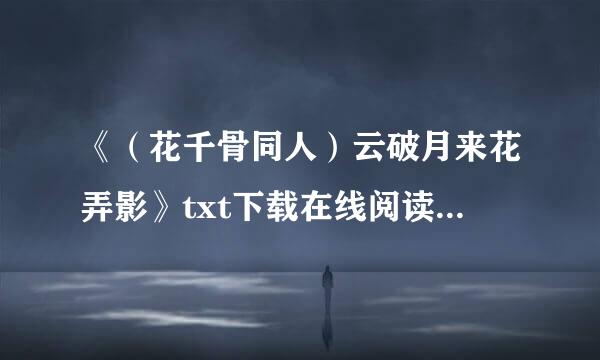 《（花千骨同人）云破月来花弄影》txt下载在线阅读全文,求百度网盘云资源