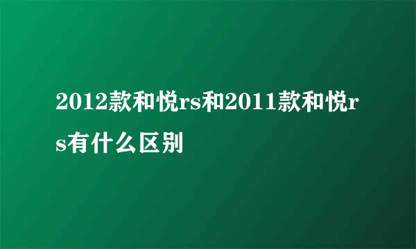 2012款和悦rs和2011款和悦rs有什么区别