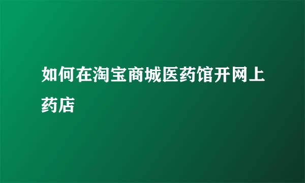 如何在淘宝商城医药馆开网上药店