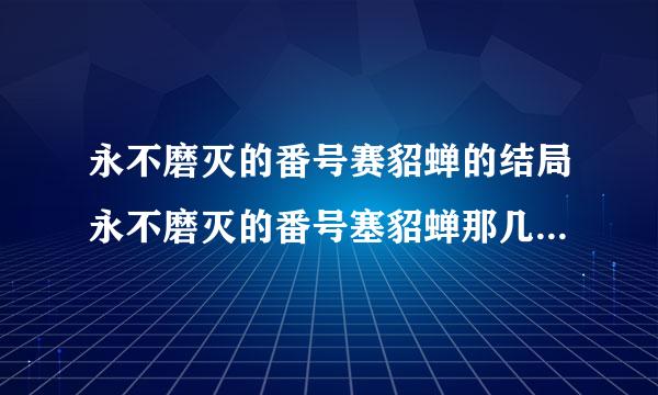 永不磨灭的番号赛貂蝉的结局永不磨灭的番号塞貂蝉那几集出现过