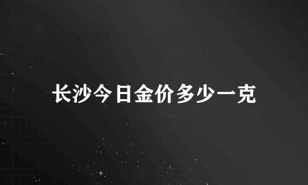 长沙今日金价多少一克