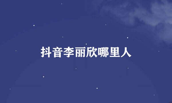 抖音李丽欣哪里人