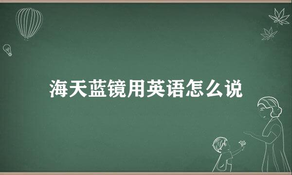 海天蓝镜用英语怎么说