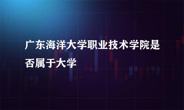 广东海洋大学职业技术学院是否属于大学