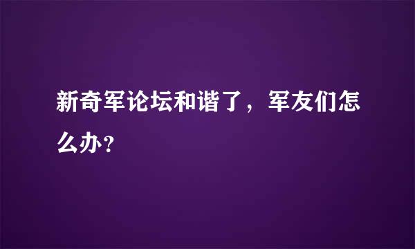 新奇军论坛和谐了，军友们怎么办？