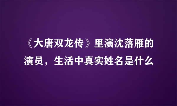 《大唐双龙传》里演沈落雁的演员，生活中真实姓名是什么