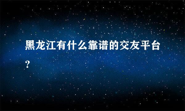 黑龙江有什么靠谱的交友平台？