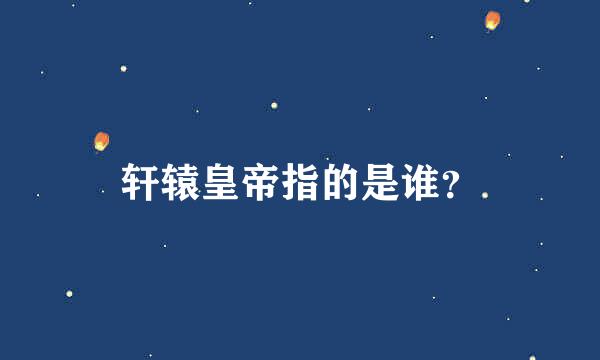 轩辕皇帝指的是谁？