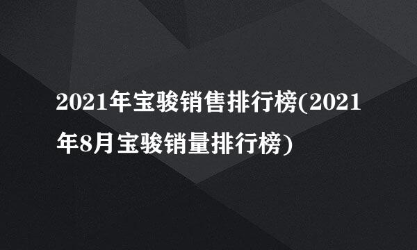 2021年宝骏销售排行榜(2021年8月宝骏销量排行榜)