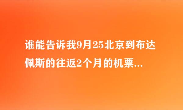 谁能告诉我9月25北京到布达佩斯的往返2个月的机票要多少钱啊,我不是一个人哦,看你的价格怎么样.谢谢!