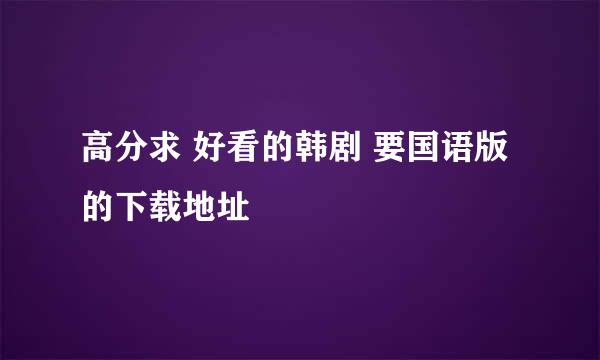 高分求 好看的韩剧 要国语版的下载地址