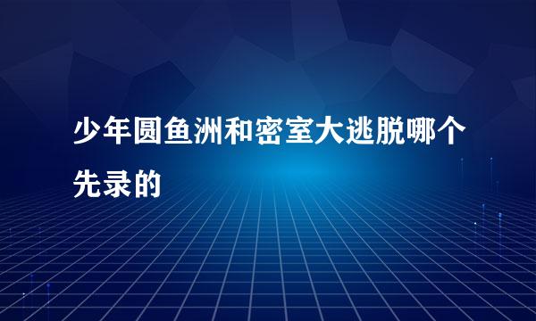 少年圆鱼洲和密室大逃脱哪个先录的