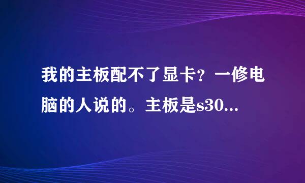 我的主板配不了显卡？一修电脑的人说的。主板是s3000ah,服务器主板，自带的集成显卡很低，显示很差。