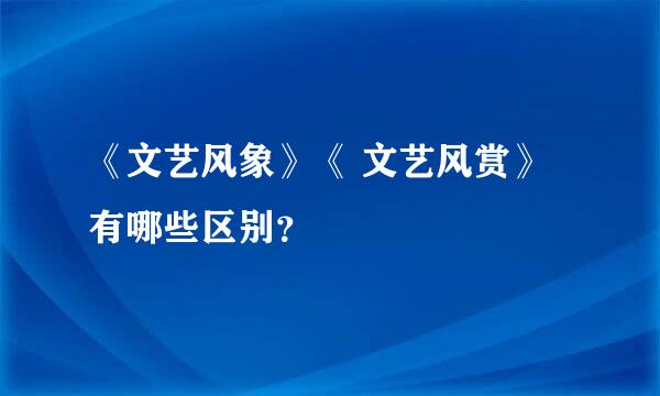 《文艺风象》《 文艺风赏》 有哪些区别？