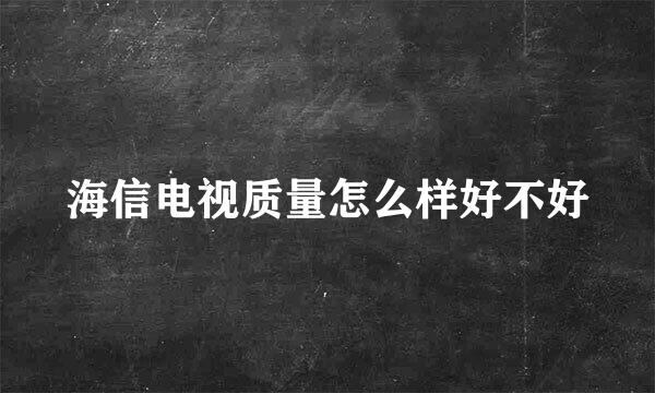 海信电视质量怎么样好不好